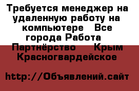 Требуется менеджер на удаленную работу на компьютере - Все города Работа » Партнёрство   . Крым,Красногвардейское